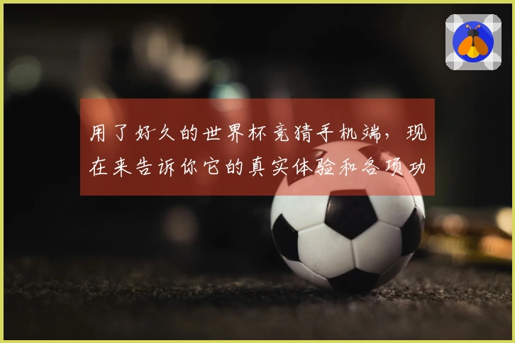 用了好久的世界杯竞猜手机端，现在来告诉你它的真实体验和各项功能。