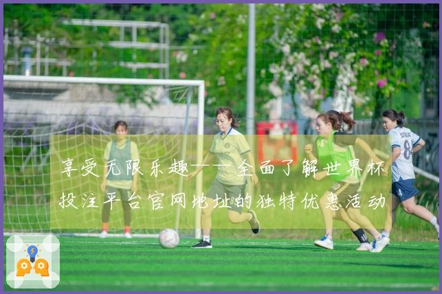享受无限乐趣——全面了解世界杯投注平台官网地址的独特优惠活动
