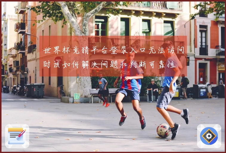 世界杯竞猜平台登录入口无法访问时该如何解决问题和判断可靠性