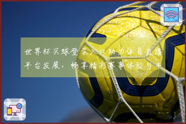 世界杯买球登录入口助力体育直播平台发展，畅享精彩赛事体验与丰富功能分析