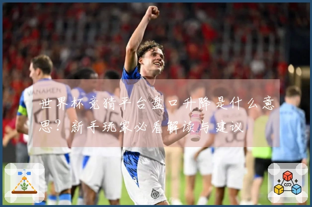 世界杯竞猜平台盘口升降是什么意思？新手玩家必看解读与建议
