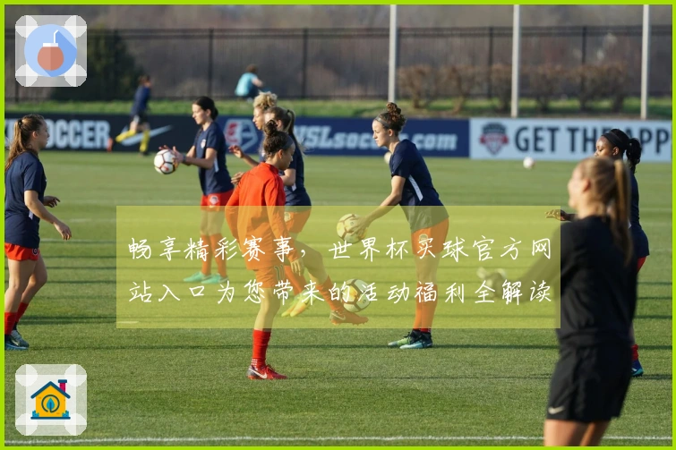 畅享精彩赛事,世界杯买球官方网站入口为您带来的活动福利全解读
