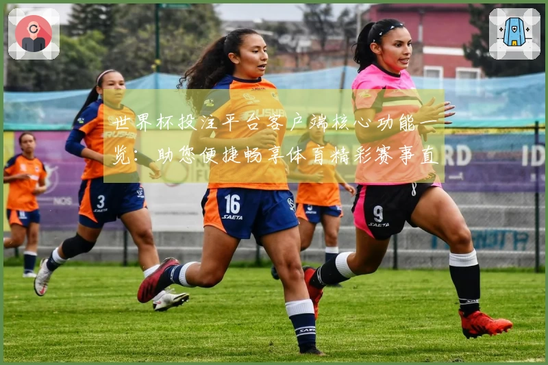 世界杯投注平台客户端核心功能一览：助您便捷畅享体育精彩赛事直播