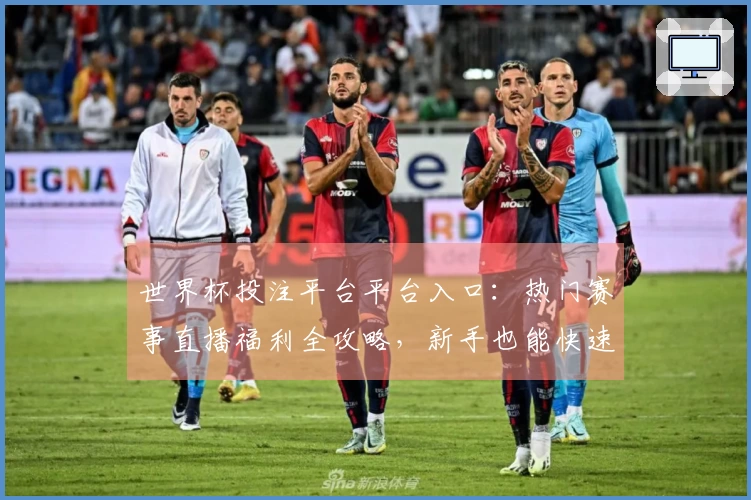 世界杯投注平台平台入口：热门赛事直播福利全攻略，新手也能快速上手