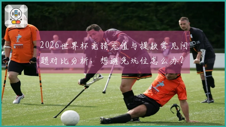 2026世界杯竞猜充值与提款常见问题对比分析,想避免坑位怎么办?