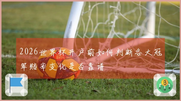 2026世界杯开户前如何判断各大冠军赔率变化是否靠谱