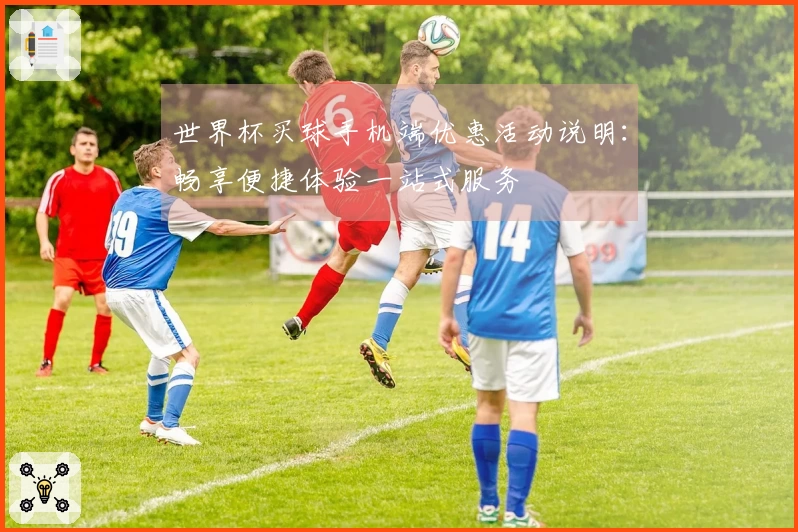 世界杯买球手机端优惠活动说明：畅享便捷体验一站式服务