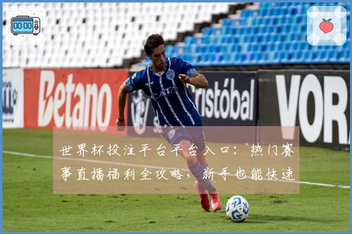 世界杯投注平台平台入口：热门赛事直播福利全攻略，新手也能快速上手