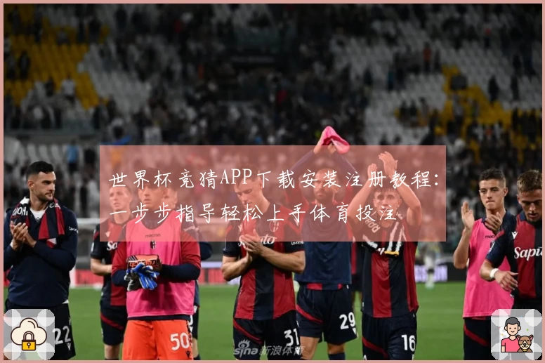世界杯竞猜APP下载安装注册教程：一步步指导轻松上手体育投注