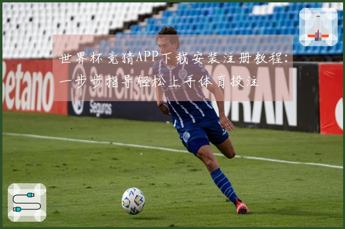 世界杯竞猜APP下载安装注册教程：一步步指导轻松上手体育投注