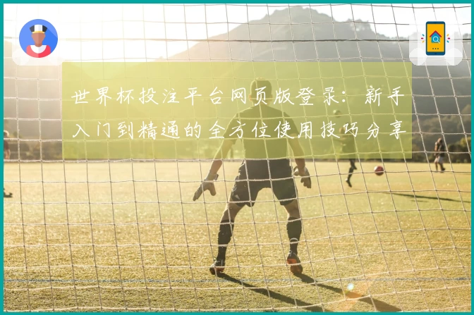 世界杯投注平台网页版登录：新手入门到精通的全方位使用技巧分享