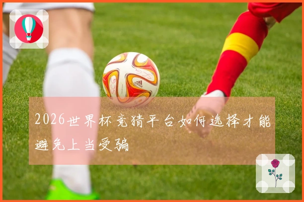 2026世界杯竞猜平台如何选择才能避免上当受骗