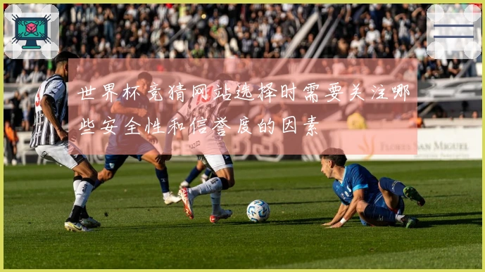 世界杯竞猜网站选择时需要关注哪些安全性和信誉度的因素