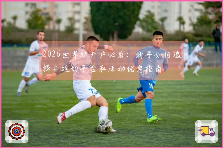 2026世界杯开户必看：新手如何选择合适的平台和活动优惠指南