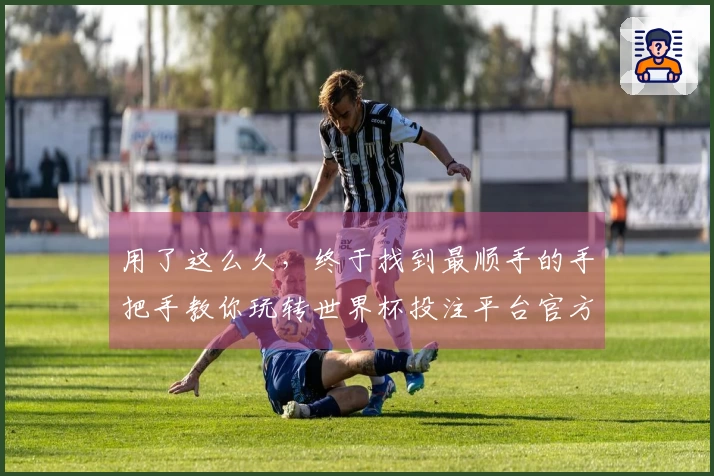 用了这么久,终于找到最顺手的手把手教你玩转世界杯投注平台官方网站首页