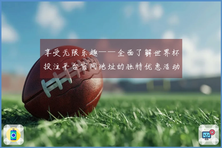 享受无限乐趣——全面了解世界杯投注平台官网地址的独特优惠活动