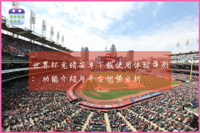 世界杯竞猜安卓下载使用体验评测：功能介绍与平台优势分析