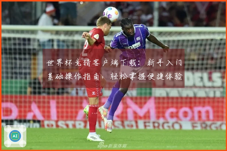 世界杯竞猜客户端下载：新手入门基础操作指南，轻松掌握便捷体验