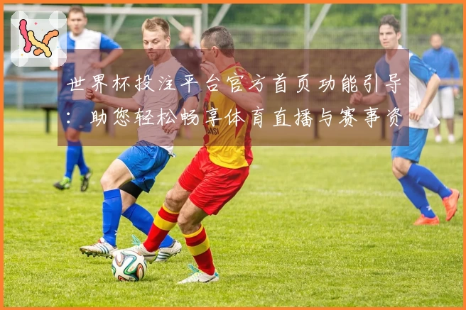 世界杯投注平台官方首页功能引导：助您轻松畅享体育直播与赛事资讯