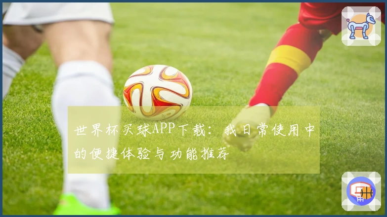 世界杯买球APP下载：我日常使用中的便捷体验与功能推荐