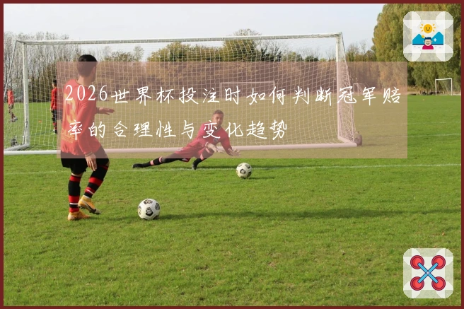 2026世界杯投注时如何判断冠军赔率的合理性与变化趋势