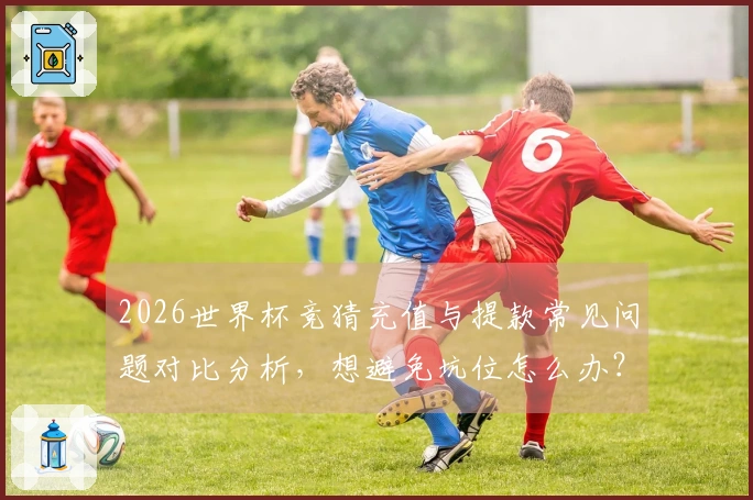 2026世界杯竞猜充值与提款常见问题对比分析，想避免坑位怎么办？