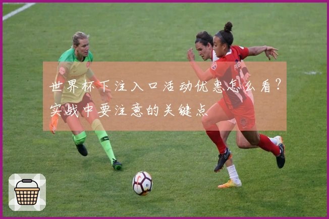 世界杯下注入口活动优惠怎么看?实战中要注意的关键点