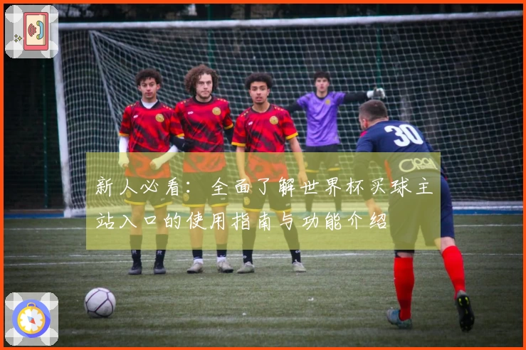新人必看：全面了解世界杯买球主站入口的使用指南与功能介绍