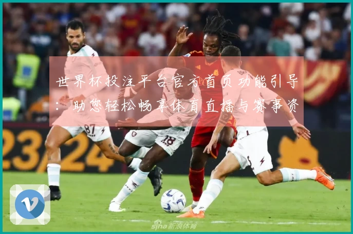 世界杯投注平台官方首页功能引导：助您轻松畅享体育直播与赛事资讯