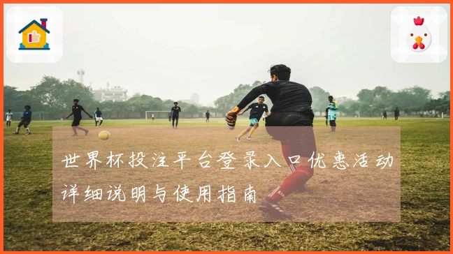 世界杯投注平台登录入口优惠活动详细说明与使用指南
